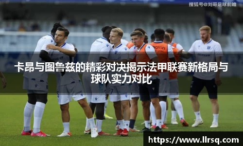 熊猫体育卡昂与图鲁兹的精彩对决揭示法甲联赛新格局与球队实力对比